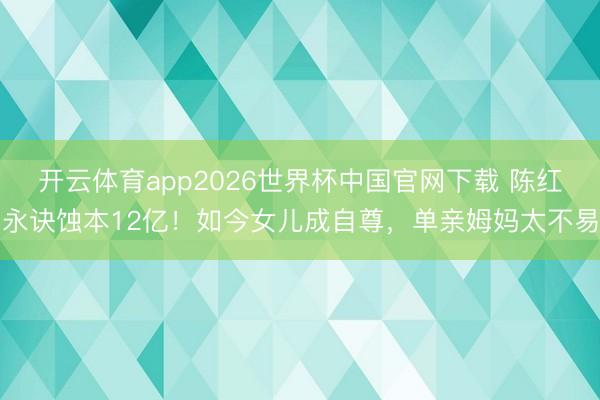 开云体育app2026世界杯中国官网下载 陈红永诀蚀本12亿!如今女儿成自尊,单亲姆妈太不易