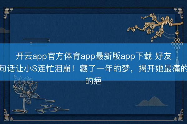 开云app官方体育app最新版app下载 好友一句话让小S连忙泪崩！藏了一年的梦，揭开她最痛的疤