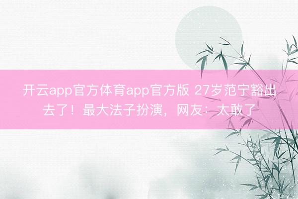 开云app官方体育app官方版 27岁范宁豁出去了！最大法子扮演，网友：太敢了