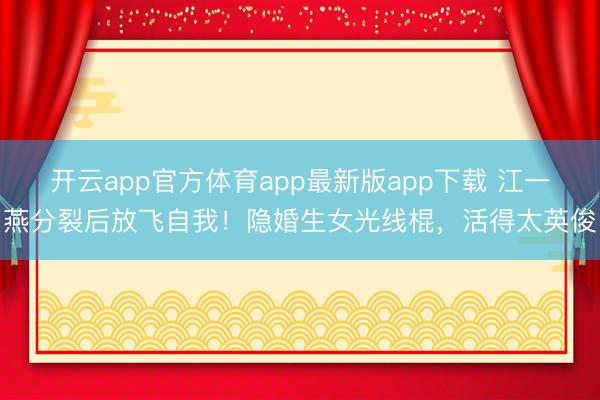 开云app官方体育app最新版app下载 江一燕分裂后放飞自我！隐婚生女光线棍，活得太英俊