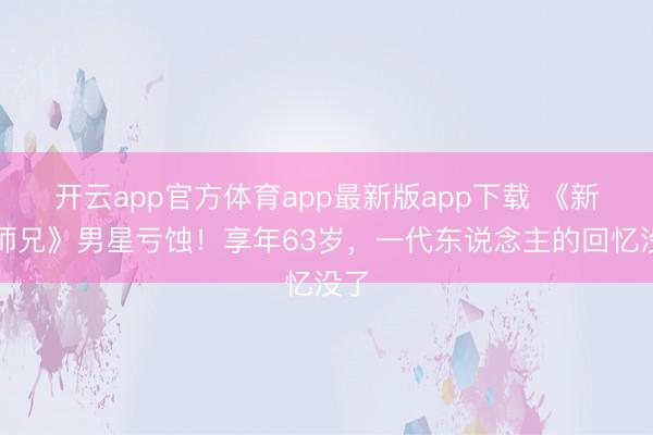 开云app官方体育app最新版app下载 《新扎师兄》男星亏蚀！享年63岁，一代东说念主的回忆没了