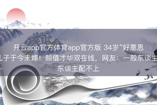 开云app官方体育app官方版 34岁“好意思猴王”儿子于今未嫁!颜值才华双在线,网友:一般东谈主配不上