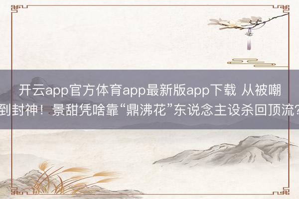 开云app官方体育app最新版app下载 从被嘲到封神！景甜凭啥靠“鼎沸花”东说念主设杀回顶流？