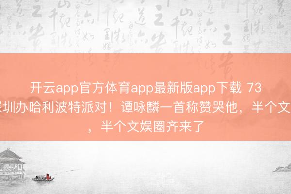 开云app官方体育app最新版app下载 73岁曾志伟深圳办哈利波特派对！谭咏麟一首称赞哭他，半个文娱圈齐来了