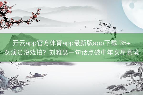开云app官方体育app最新版app下载 35+女演员没戏拍?刘雅瑟一句话点破中年女星窘境