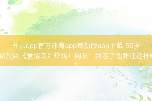 开云app官方体育app最新版app下载 56岁林依轮跳《爱情鸟》炸场!网友:我老了他咋还这样嫩?