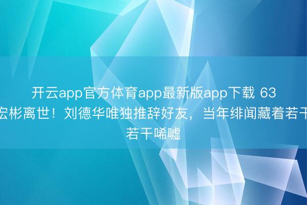 开云app官方体育app最新版app下载 63岁潘宏彬离世！刘德华唯独推辞好友，当年绯闻藏着若干唏嘘