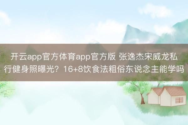 开云app官方体育app官方版 张逸杰宋威龙私行健身照曝光？16+8饮食法粗俗东说念主能学吗