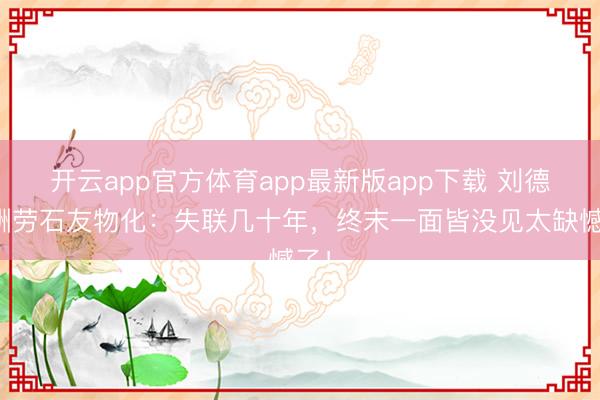 开云app官方体育app最新版app下载 刘德华酬劳石友物化：失联几十年，终末一面皆没见太缺憾了！