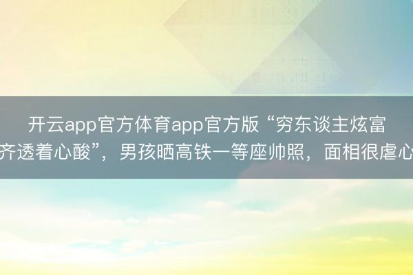 开云app官方体育app官方版 “穷东谈主炫富齐透着心酸”，男孩晒高铁一等座帅照，面相很虐心