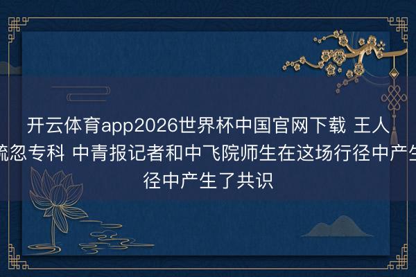 开云体育app2026世界杯中国官网下载 王人需要平疏忽专科 中青报记者和中飞院师生在这场行径中产生了共识