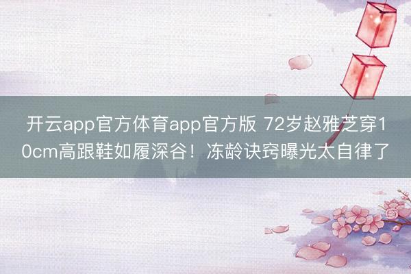 开云app官方体育app官方版 72岁赵雅芝穿10cm高跟鞋如履深谷！冻龄诀窍曝光太自律了
