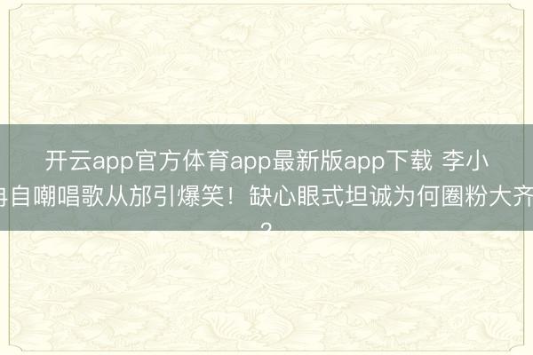开云app官方体育app最新版app下载 李小冉自嘲唱歌从邡引爆笑！缺心眼式坦诚为何圈粉大齐？