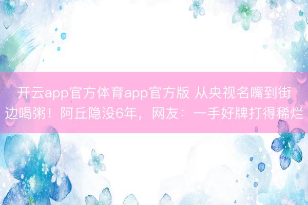 开云app官方体育app官方版 从央视名嘴到街边喝粥!阿丘隐没6年,网友:一手好牌打得稀烂