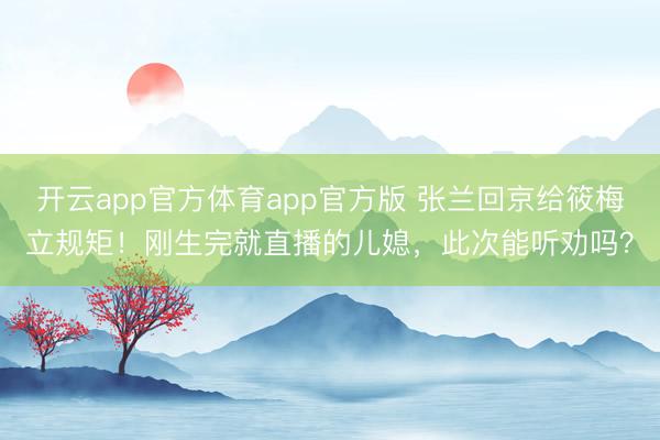 开云app官方体育app官方版 张兰回京给筱梅立规矩!刚生完就直播的儿媳,此次能听劝吗?