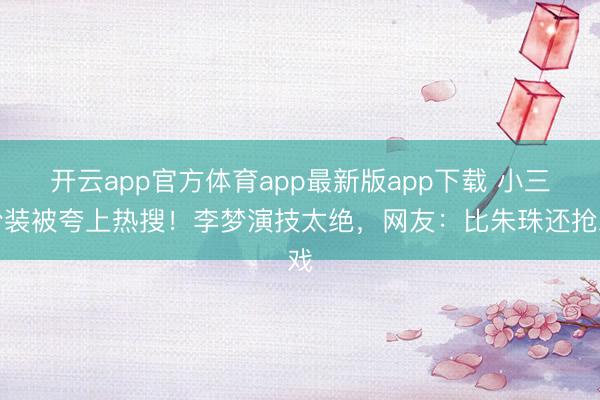 开云app官方体育app最新版app下载 小三扮装被夸上热搜!李梦演技太绝,网友:比朱珠还抢戏