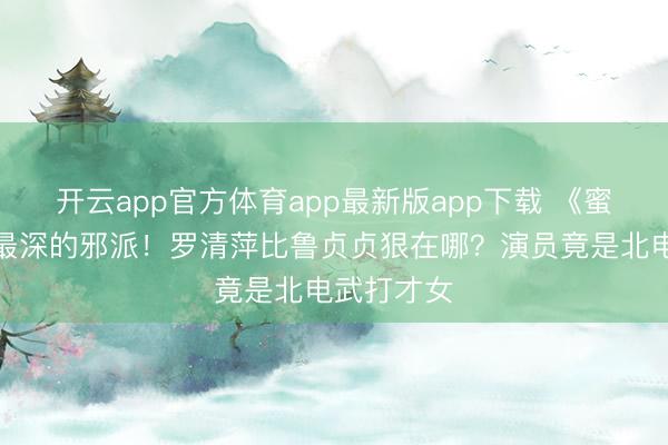 开云app官方体育app最新版app下载 《蜜语纪》藏最深的邪派!罗清萍比鲁贞贞狠在哪?演员竟是北电武打才女