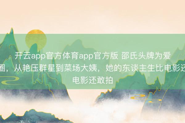 开云app官方体育app官方版 邵氏头牌为爱情退圈，从艳压群星到菜场大姨，她的东谈主生比电影还敢拍