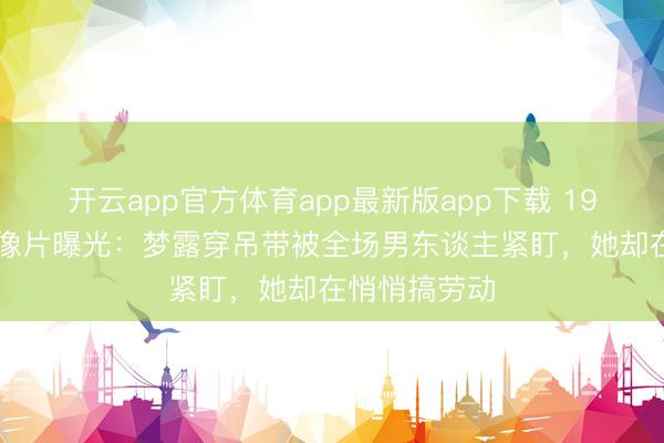 开云app官方体育app最新版app下载 1956年餐厅老像片曝光：梦露穿吊带被全场男东谈主紧盯，她却在悄悄搞劳动