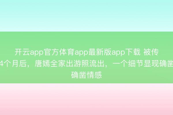 开云app官方体育app最新版app下载 被传婚变4个月后，唐嫣全家出游照流出，一个细节显现确凿情感