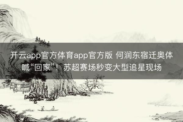 开云app官方体育app官方版 何润东宿迁奥体喊“回家”！苏超赛场秒变大型追星现场