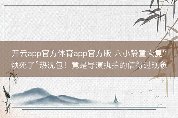 开云app官方体育app官方版 六小龄童恢复“烦死了”热沈包！竟是导演执拍的信得过现象