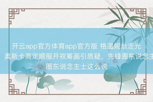 开云app官方体育app官方版 格温妮丝走光视频疯传！奥斯卡高定顺服开衩筹画引质疑，先锋圈东说念主士这么说