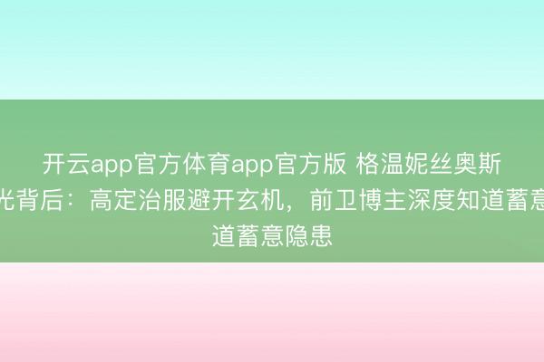 开云app官方体育app官方版 格温妮丝奥斯卡走光背后：高定治服避开玄机，前卫博主深度知道蓄意隐患