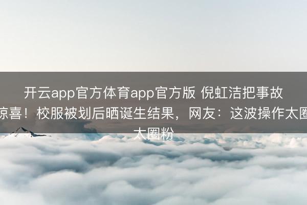 开云app官方体育app官方版 倪虹洁把事故变惊喜!校服被划后晒诞生结果,网友:这波操作太圈粉