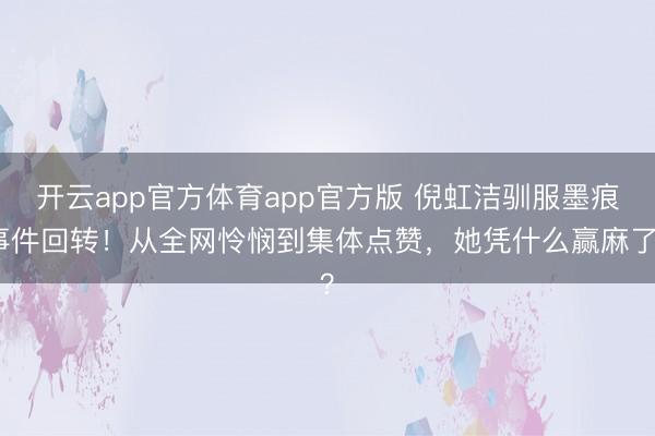 开云app官方体育app官方版 倪虹洁驯服墨痕事件回转！从全网怜悯到集体点赞，她凭什么赢麻了？