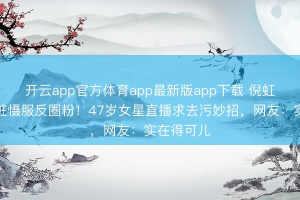 开云app官方体育app最新版app下载 倪虹洁签名划脏慑服反圈粉!47岁女星直播求去污妙招,网友:实在得可儿