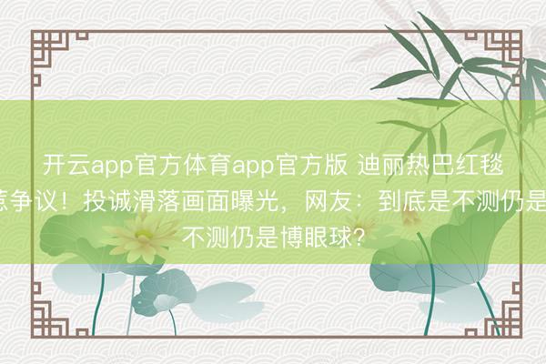开云app官方体育app官方版 迪丽热巴红毯造型再惹争议！投诚滑落画面曝光，网友：到底是不测仍是博眼球？