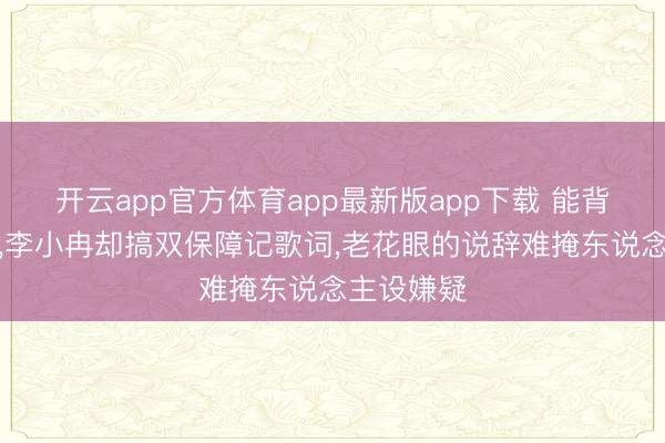开云app官方体育app最新版app下载 能背影视台词，李小冉却搞双保障记歌词，老花眼的说辞难掩东说念主设嫌疑