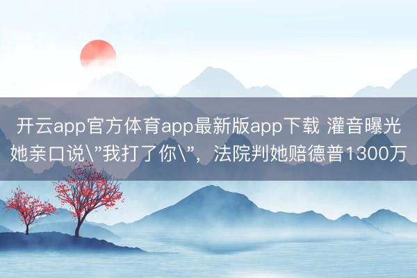 开云app官方体育app最新版app下载 灌音曝光她亲口说
