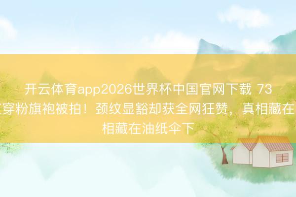 开云体育app2026世界杯中国官网下载 73岁赵雅芝穿粉旗袍被拍！颈纹显豁却获全网狂赞，真相藏在油纸伞下