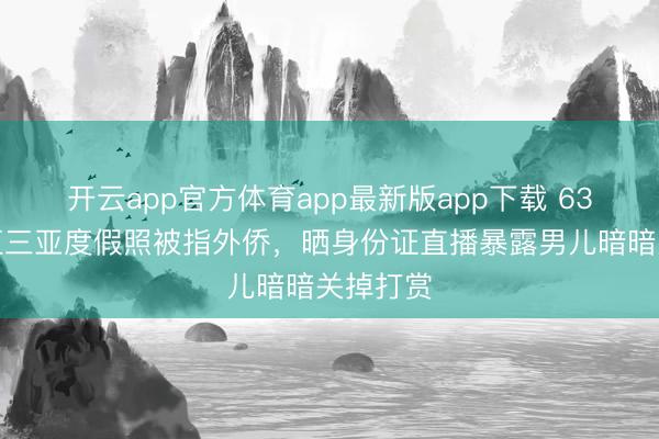 开云app官方体育app最新版app下载 63岁潘长江三亚度假照被指外侨，晒身份证直播暴露男儿暗暗关掉打赏