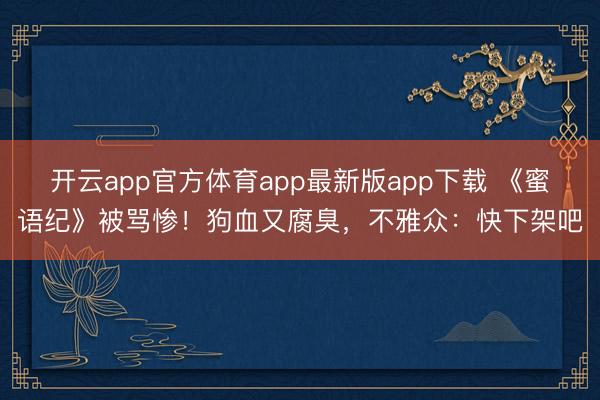 开云app官方体育app最新版app下载 《蜜语纪》被骂惨！狗血又腐臭，不雅众：快下架吧