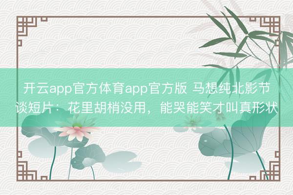 开云app官方体育app官方版 马想纯北影节谈短片：花里胡梢没用，能哭能笑才叫真形状