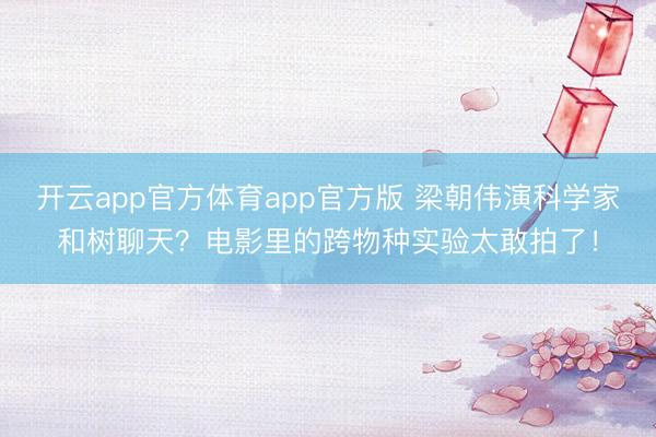 开云app官方体育app官方版 梁朝伟演科学家和树聊天?电影里的跨物种实验太敢拍了!