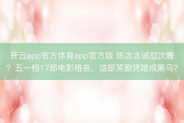 开云app官方体育app官方版 陈念念诚怼沈腾？五一档17部电影格杀，这部笑剧凭啥成黑马？