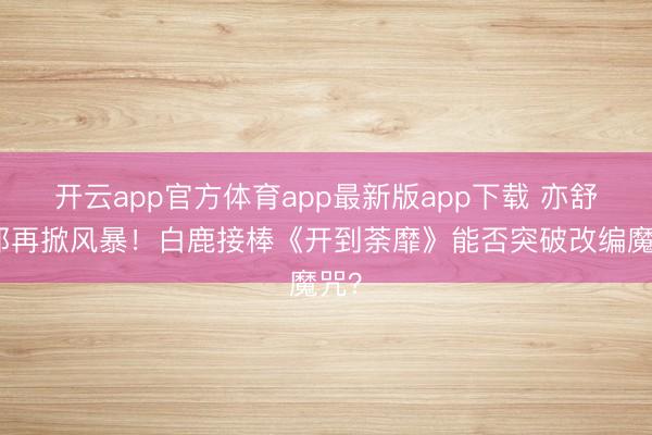 开云app官方体育app最新版app下载 亦舒女郎再掀风暴!白鹿接棒《开到荼靡》能否突破改编魔咒?