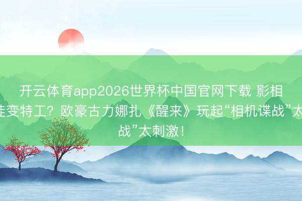 开云体育app2026世界杯中国官网下载 影相馆学徒变特工？欧豪古力娜扎《醒来》玩起“相机谍战”太刺激！