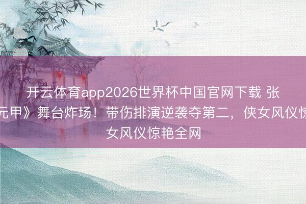 开云体育app2026世界杯中国官网下载 张月《霍元甲》舞台炸场!带伤排演逆袭夺第二,侠女风仪惊艳全网