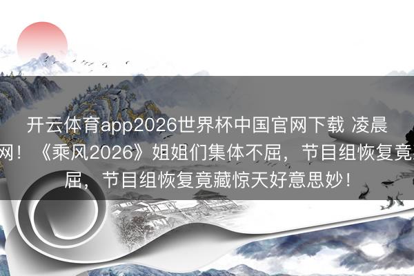 开云体育app2026世界杯中国官网下载 凌晨四点罢录引爆全网!《乘风2026》姐姐们集体不屈,节目组恢复竟藏惊天好意思妙!