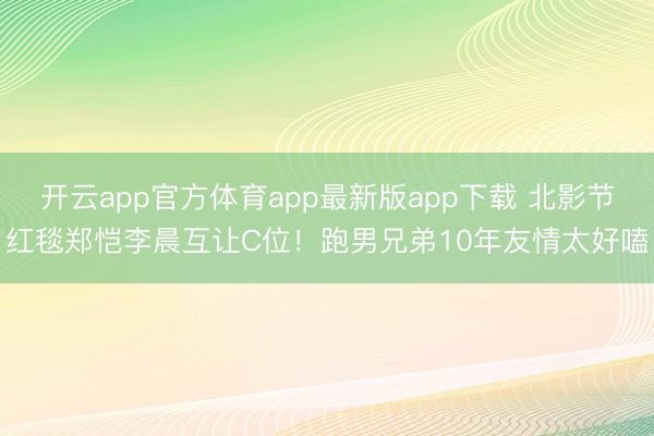 开云app官方体育app最新版app下载 北影节红毯郑恺李晨互让C位!跑男兄弟10年友情太好嗑