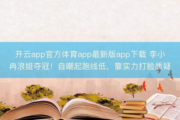 开云app官方体育app最新版app下载 李小冉浪姐夺冠！自嘲起跑线低，靠实力打脸质疑