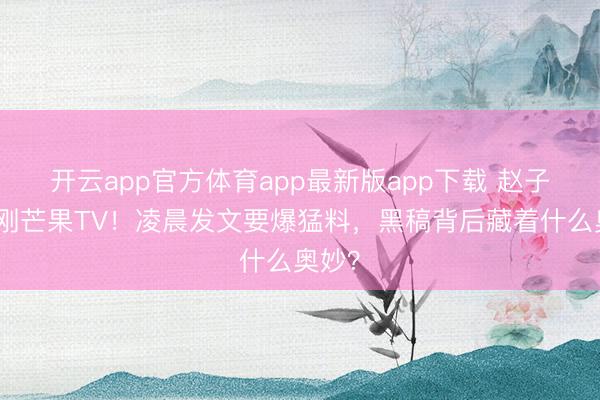开云app官方体育app最新版app下载 赵子琪硬刚芒果TV!凌晨发文要爆猛料,黑稿背后藏着什么奥妙?
