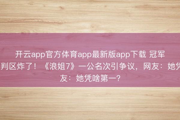 开云app官方体育app最新版app下载 冠军曾沛慈谈判区炸了!《浪姐7》一公名次引争议,网友:她凭啥第一?