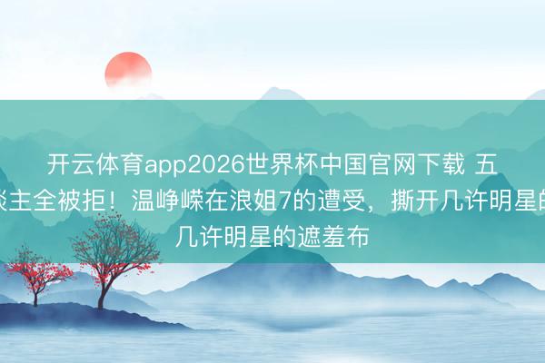 开云体育app2026世界杯中国官网下载 五次选东谈主全被拒!温峥嵘在浪姐7的遭受,撕开几许明星的遮羞布