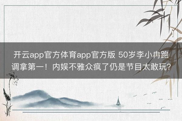 开云app官方体育app官方版 50岁李小冉跑调拿第一！内娱不雅众疯了仍是节目太敢玩？